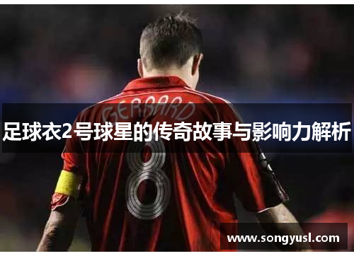 足球衣2号球星的传奇故事与影响力解析